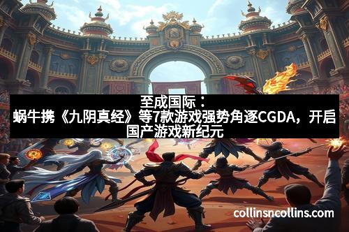 至成国际:蜗牛携《九阴真经》等7款游戏强势角逐CGDA,开启国产游戏新纪元