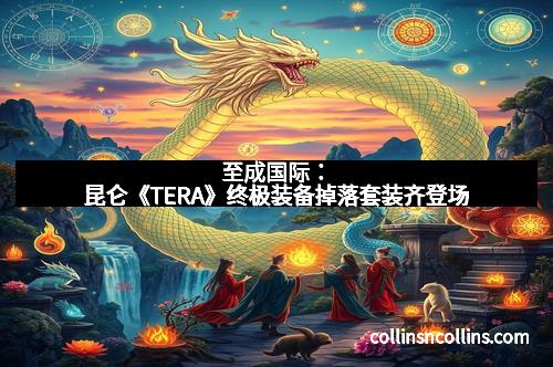 至成国际:昆仑《TERA》终极装备掉落套装齐登场