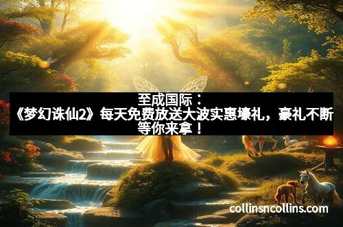 至成国际:《梦幻诛仙2》每天免费放送大波实惠壕礼,豪礼不断等你来拿!